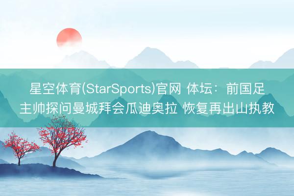 星空体育(StarSports)官网 体坛：前国足主帅探问曼城拜会瓜迪奥拉 恢复再出山执教