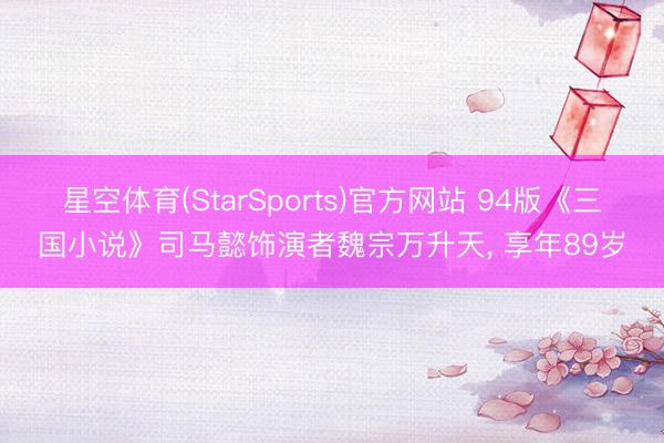 星空体育(StarSports)官方网站 94版《三国小说》司马懿饰演者魏宗万升天， 享年89岁
