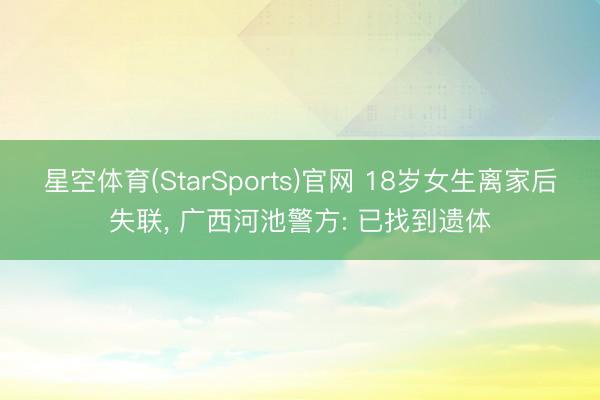 星空体育(StarSports)官网 18岁女生离家后失联， 广西河池警方: 已找到遗体