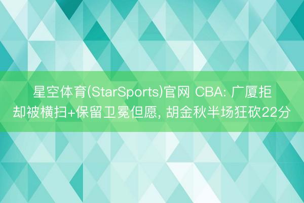 星空体育(StarSports)官网 CBA: 广厦拒却被横扫+保留卫冕但愿， 胡金秋半场狂砍22分