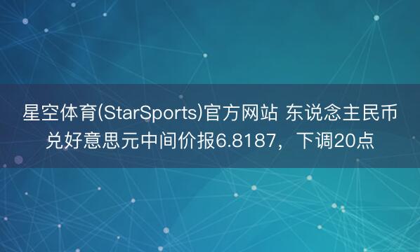 星空体育(StarSports)官方网站 东说念主民币兑好意思元中间价报6.8187，下调20点