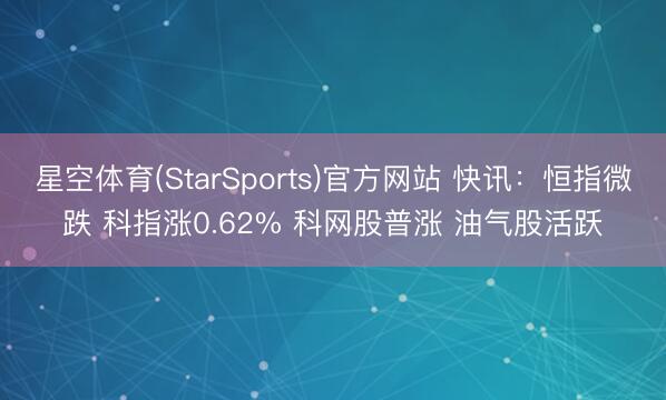 星空体育(StarSports)官方网站 快讯：恒指微跌 科指涨0.62% 科网股普涨 油气股活跃