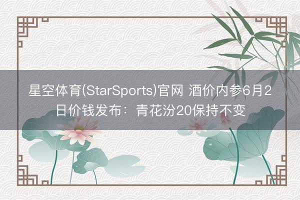 星空体育(StarSports)官网 酒价内参6月2日价钱发布：青花汾20保持不变