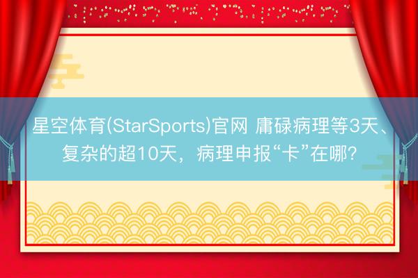 星空体育(StarSports)官网 庸碌病理等3天、复杂的超10天，病理申报“卡”在哪？