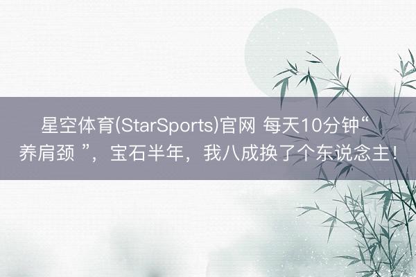 星空体育(StarSports)官网 每天10分钟“ 养肩颈 ”，宝石半年，我八成换了个东说念主！