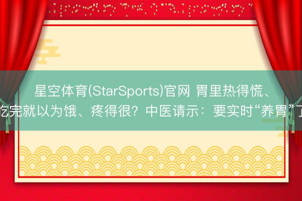 星空体育(StarSports)官网 胃里热得慌、吃完就以为饿、疼得很?中医请示:要实时“养胃”了