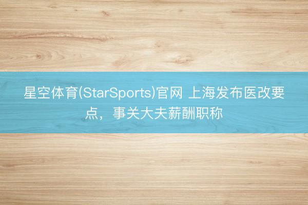 星空体育(StarSports)官网 上海发布医改要点，事关大夫薪酬职称