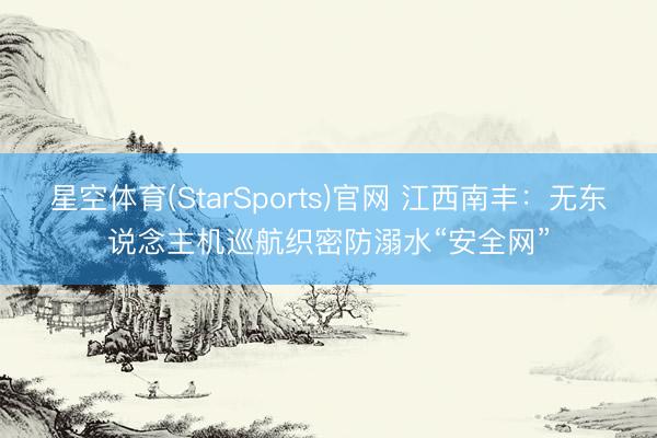 星空体育(StarSports)官网 江西南丰：无东说念主机巡航织密防溺水“安全网”