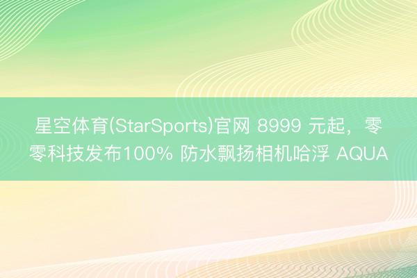 星空体育(StarSports)官网 8999 元起，零零科技发布100% 防水飘扬相机哈浮 AQUA