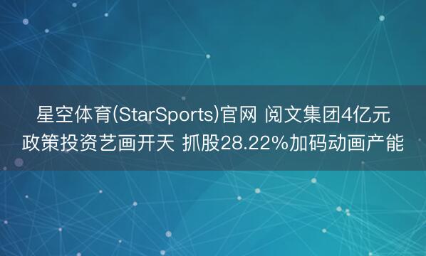 星空体育(StarSports)官网 阅文集团4亿元政策投资艺画开天 抓股28.22%加码动画产能