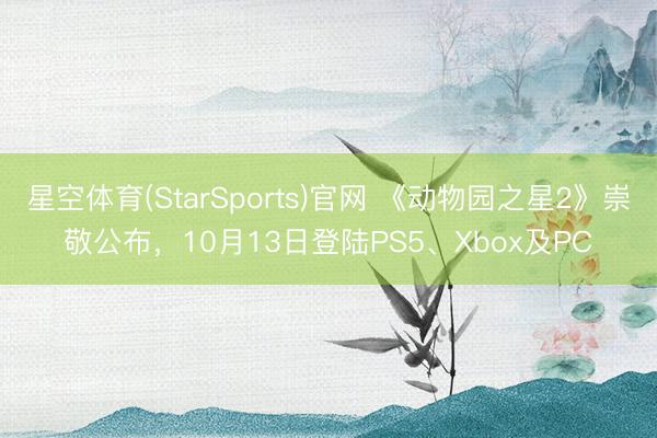 星空体育(StarSports)官网 《动物园之星2》崇敬公布，10月13日登陆PS5、Xbox及PC