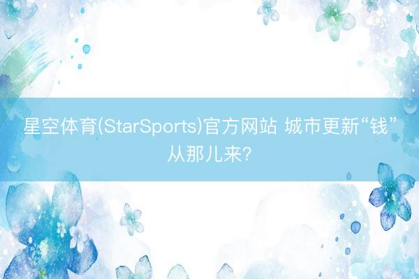 星空体育(StarSports)官方网站 城市更新“钱”从那儿来？