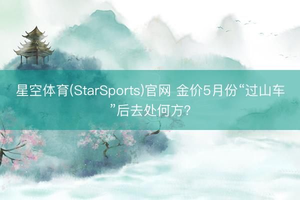 星空体育(StarSports)官网 金价5月份“过山车”后去处何方？