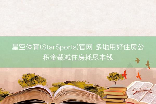 星空体育(StarSports)官网 多地用好住房公积金裁减住房耗尽本钱