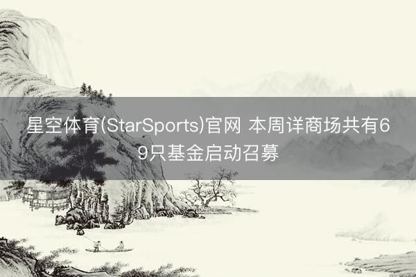 星空体育(StarSports)官网 本周详商场共有69只基金启动召募