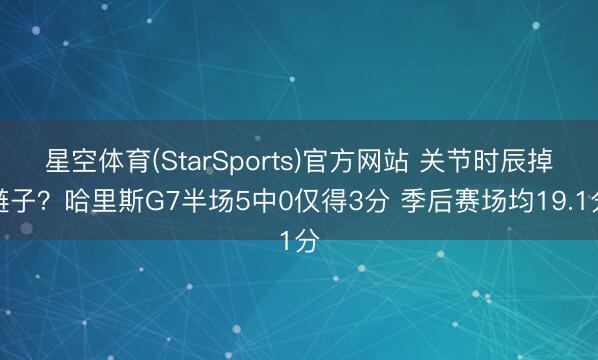 星空体育(StarSports)官方网站 关节时辰掉链子？哈里斯G7半场5中0仅得3分 季后赛场均19.1分