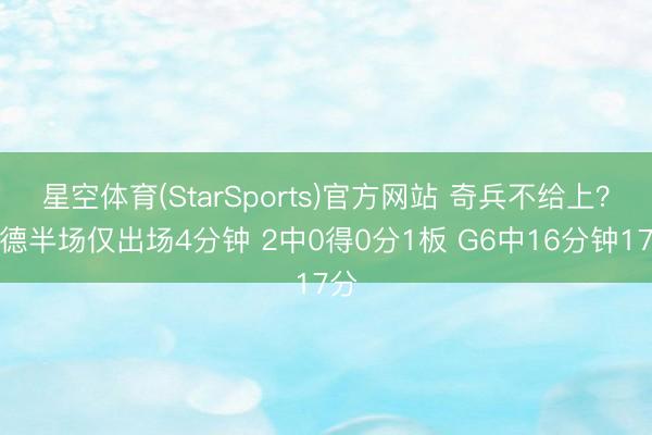 星空体育(StarSports)官方网站 奇兵不给上？里德半场仅出场4分钟 2中0得0分1板 G6中16分钟17分