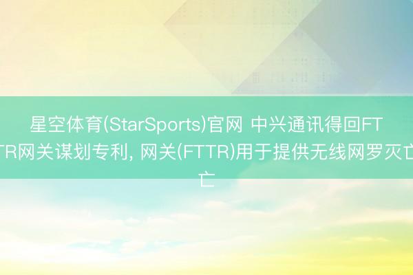 星空体育(StarSports)官网 中兴通讯得回FTTR网关谋划专利， 网关(FTTR)用于提供无线网罗灭亡