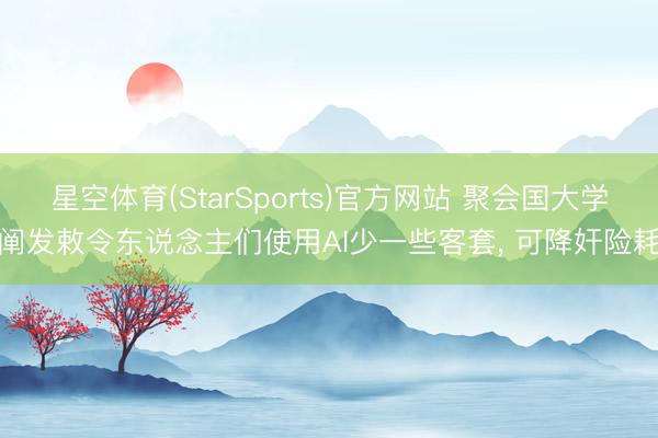 星空体育(StarSports)官方网站 聚会国大学阐发敕令东说念主们使用AI少一些客套， 可降奸险耗