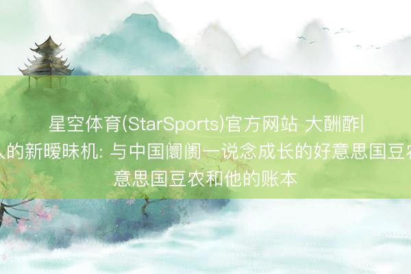 星空体育(StarSports)官方网站 大酬酢|那台未能购入的新暧昧机: 与中国阛阓一说念成长的好意思国豆农和他的账本