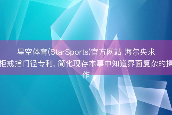 星空体育(StarSports)官方网站 海尔央求雪柜戒指门径专利， 简化现存本事中知道界面复杂的操作