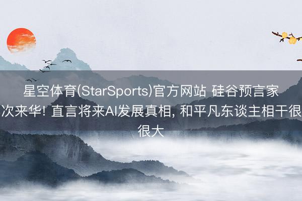 星空体育(StarSports)官方网站 硅谷预言家再次来华! 直言将来AI发展真相， 和平凡东谈主相干很大