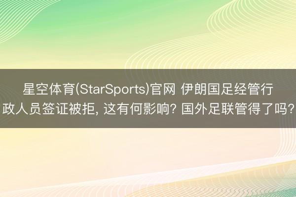 星空体育(StarSports)官网 伊朗国足经管行政人员签证被拒， 这有何影响? 国外足联管得了吗?