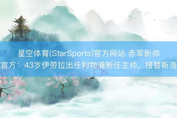 星空体育(StarSports)官方网站 赤军新帅！官方：43岁伊劳拉出任利物浦新任主帅，接替斯洛特
