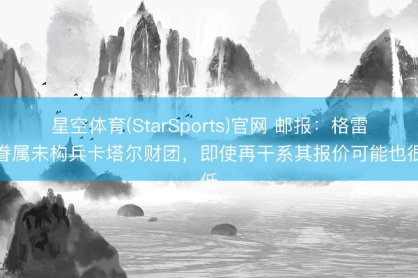 星空体育(StarSports)官网 邮报:格雷泽眷属未构兵卡塔尔财团,即使再干系其报价可能也很低