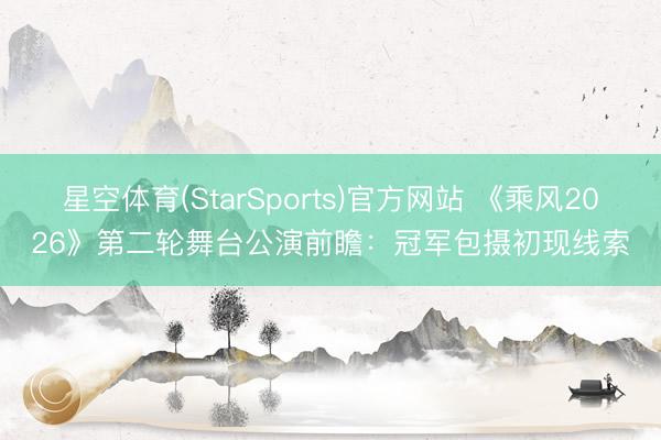 星空体育(StarSports)官方网站 《乘风2026》第二轮舞台公演前瞻：冠军包摄初现线索