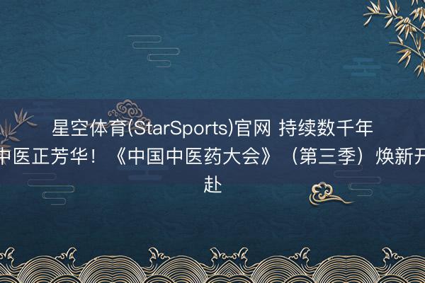 星空体育(StarSports)官网 持续数千年，中医正芳华！《中国中医药大会》（第三季）焕新开赴