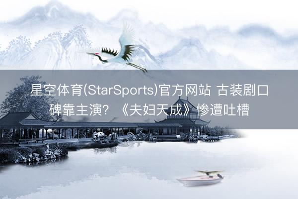 星空体育(StarSports)官方网站 古装剧口碑靠主演？《夫妇天成》惨遭吐槽