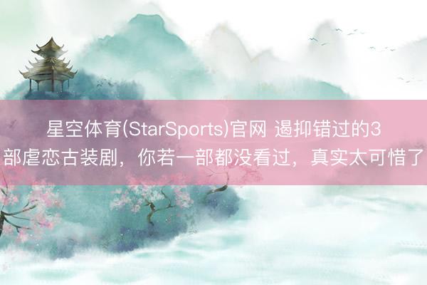 星空体育(StarSports)官网 遏抑错过的3部虐恋古装剧，你若一部都没看过，真实太可惜了