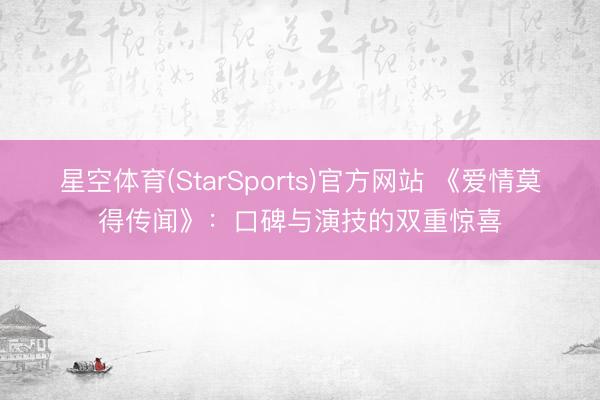 星空体育(StarSports)官方网站 《爱情莫得传闻》：口碑与演技的双重惊喜