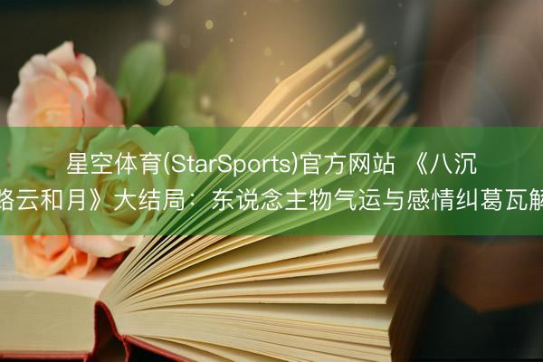 星空体育(StarSports)官方网站 《八沉路云和月》大结局：东说念主物气运与感情纠葛瓦解