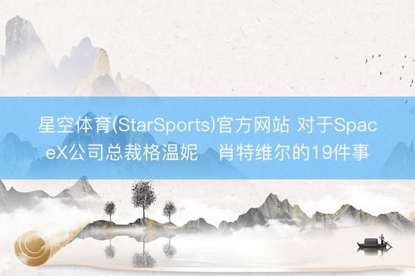 星空体育(StarSports)官方网站 对于SpaceX公司总裁格温妮・肖特维尔的19件事