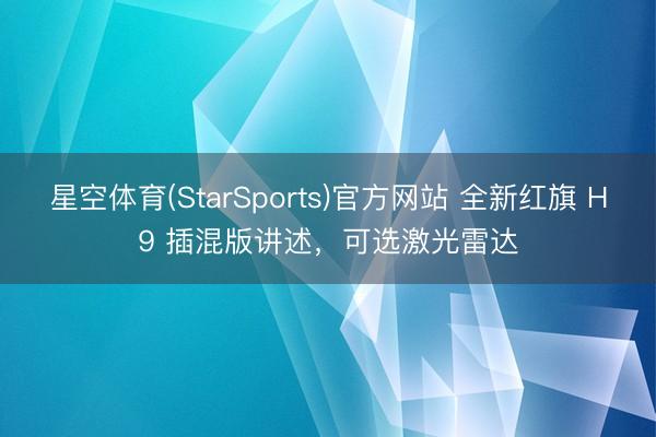 星空体育(StarSports)官方网站 全新红旗 H9 插混版讲述，可选激光雷达