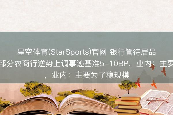 星空体育(StarSports)官网 银行管待居品也“加息”！部分农商行逆势上调事迹基准5-10BP，业内：主要为了稳规模