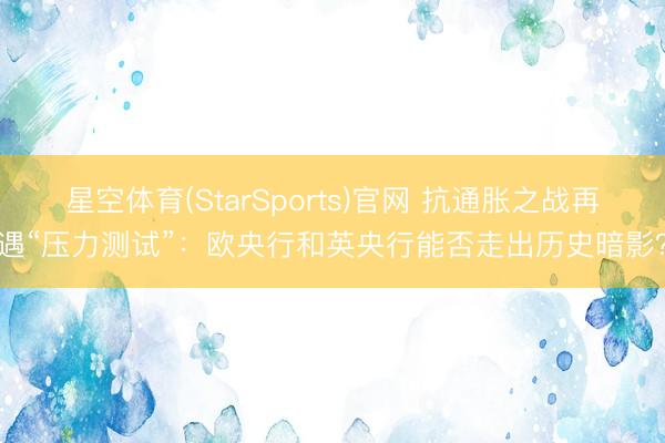 星空体育(StarSports)官网 抗通胀之战再遇“压力测试”：欧央行和英央行能否走出历史暗影？