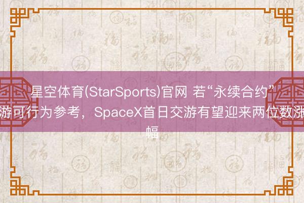 星空体育(StarSports)官网 若“永续合约”交游可行为参考，SpaceX首日交游有望迎来两位数涨幅
