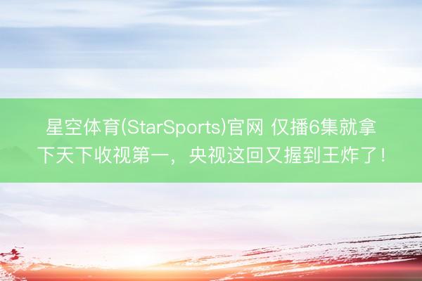 星空体育(StarSports)官网 仅播6集就拿下天下收视第一，央视这回又握到王炸了！