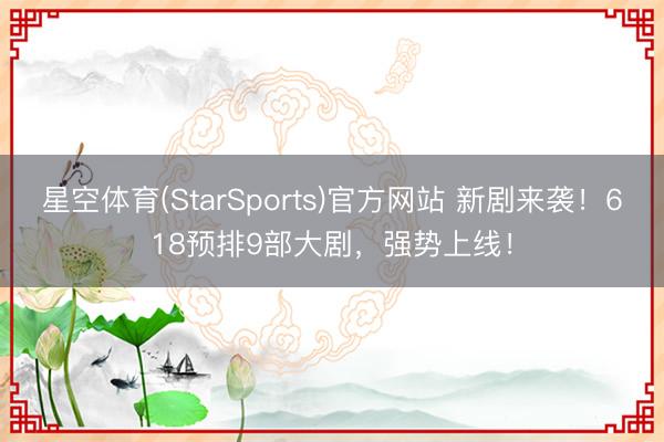 星空体育(StarSports)官方网站 新剧来袭！618预排9部大剧，强势上线！