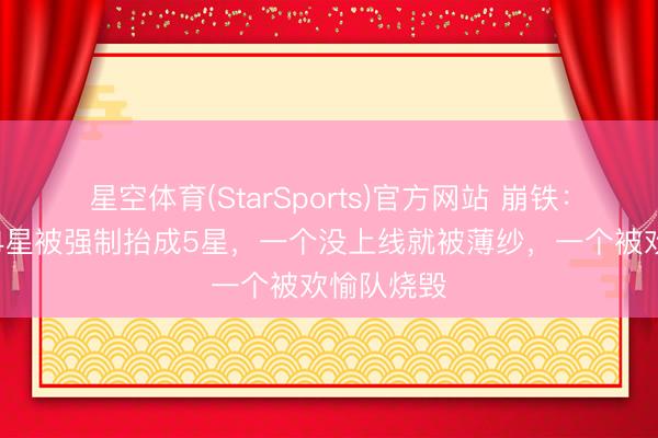 星空体育(StarSports)官方网站 崩铁：不演了，4星被强制抬成5星，一个没上线就被薄纱，一个被欢愉队烧毁