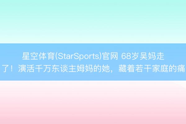 星空体育(StarSports)官网 68岁吴妈走了！演活千万东谈主姆妈的她，藏着若干家庭的痛