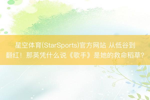 星空体育(StarSports)官方网站 从低谷到翻红！那英凭什么说《歌手》是她的救命稻草？