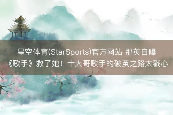 星空体育(StarSports)官方网站 那英自曝《歌手》救了她！十大哥歌手的破茧之路太戳心