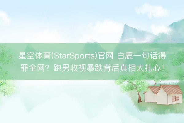 星空体育(StarSports)官网 白鹿一句话得罪全网？跑男收视暴跌背后真相太扎心！