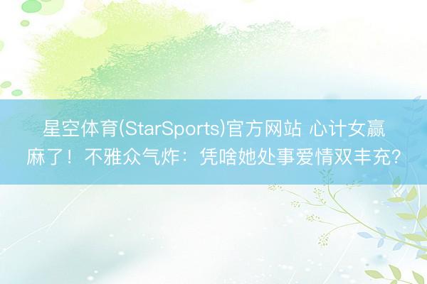 星空体育(StarSports)官方网站 心计女赢麻了！不雅众气炸：凭啥她处事爱情双丰充？