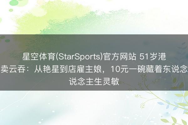 星空体育(StarSports)官方网站 51岁港星麦家琪卖云吞：从艳星到店雇主娘，10元一碗藏着东说念主生灵敏