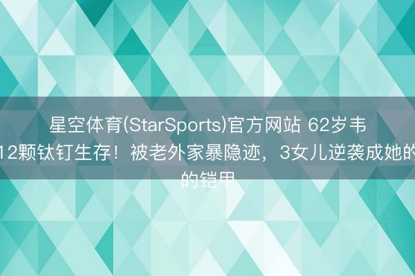 星空体育(StarSports)官方网站 62岁韦唯带12颗钛钉生存！被老外家暴隐迹，3女儿逆袭成她的铠甲